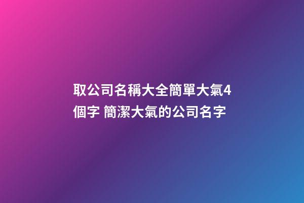 取公司名稱大全簡單大氣4個字 簡潔大氣的公司名字